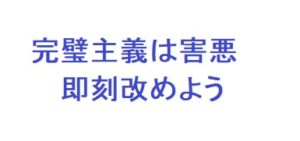 ビジネスで完璧主義は害悪でしかないので該当者は即刻改めましょう